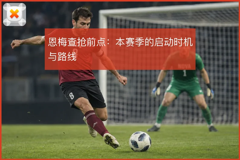 恩梅查抢前点:本赛季的启动时机与路线