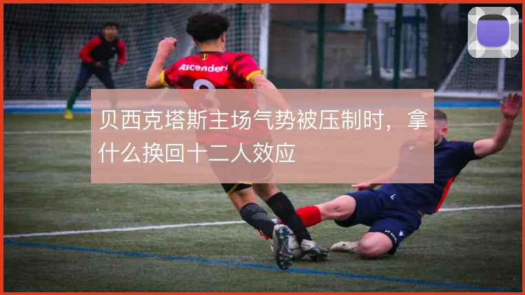贝西克塔斯主场气势被压制时，拿什么换回十二人效应