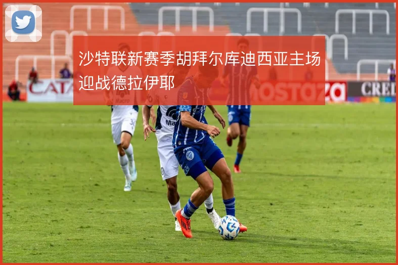 沙特联新赛季胡拜尔库迪西亚主场迎战德拉伊耶