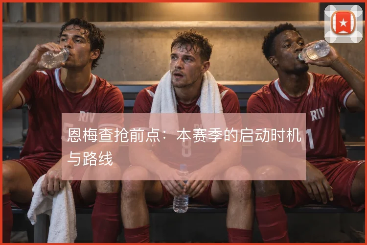 恩梅查抢前点：本赛季的启动时机与路线