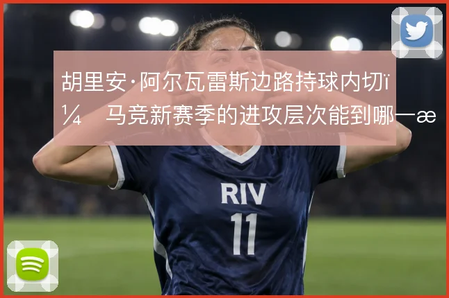 胡里安·阿尔瓦雷斯边路持球内切，马竞新赛季的进攻层次能到哪一步