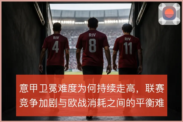 意甲卫冕难度为何持续走高,联赛竞争加剧与欧战消耗之间的平衡难以维持