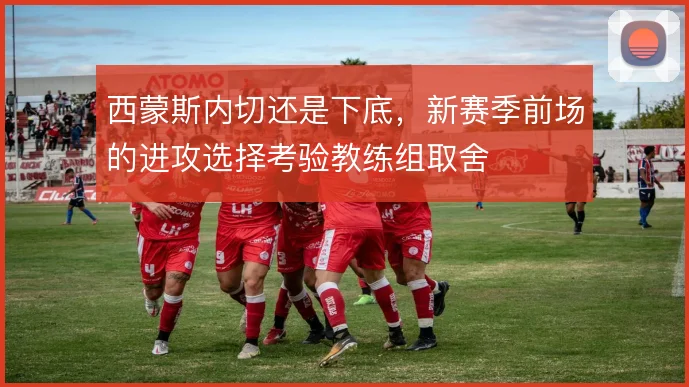 西蒙斯内切还是下底，新赛季前场的进攻选择考验教练组取舍