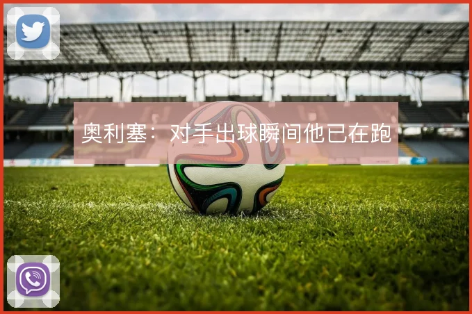奥利塞:对手出球瞬间他已在跑
