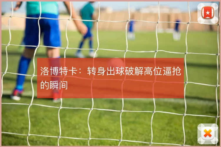 洛博特卡:转身出球破解高位逼抢的瞬间