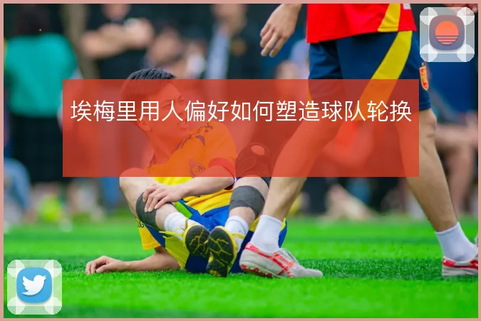 埃梅里用人偏好如何塑造球队轮换