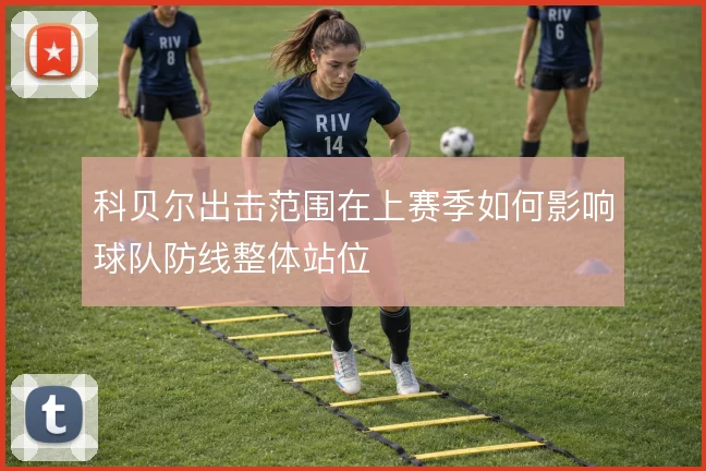 科贝尔出击范围在上赛季如何影响球队防线整体站位