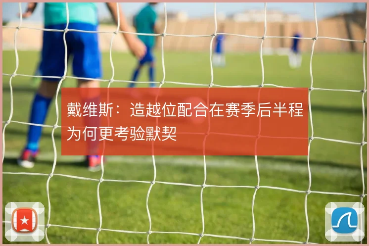 戴维斯：造越位配合在赛季后半程为何更考验默契