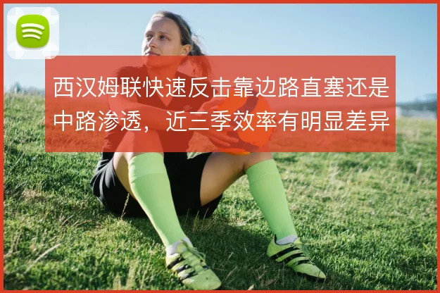西汉姆联快速反击靠边路直塞还是中路渗透,近三季效率有明显差异