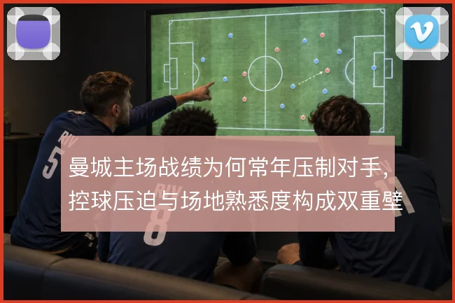 曼城主场战绩为何常年压制对手,控球压迫与场地熟悉度构成双重壁垒