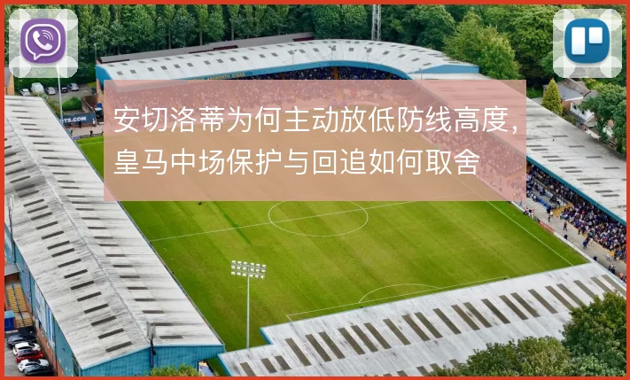 安切洛蒂为何主动放低防线高度,皇马中场保护与回追如何取舍