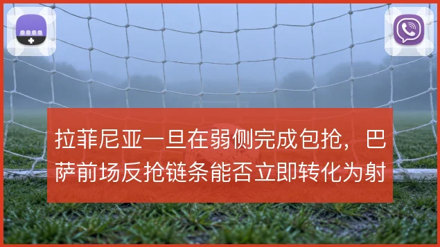 拉菲尼亚一旦在弱侧完成包抢,巴萨前场反抢链条能否立即转化为射门