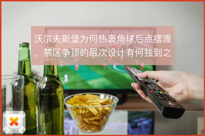 沃尔夫斯堡为何热衷角球后点摆渡，禁区争顶的层次设计有何独到之处
