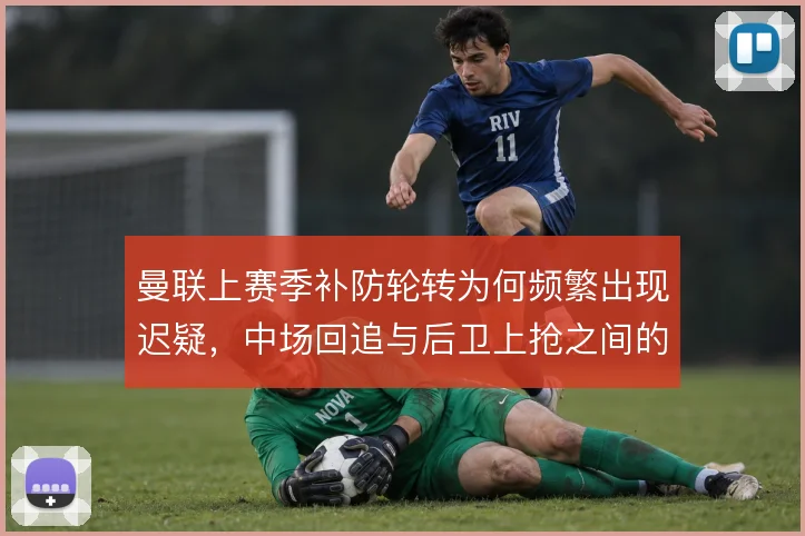 曼联上赛季补防轮转为何频繁出现迟疑，中场回追与后卫上抢之间的衔接断档