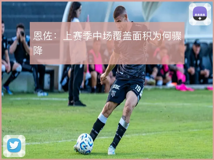 恩佐：上赛季中场覆盖面积为何骤降