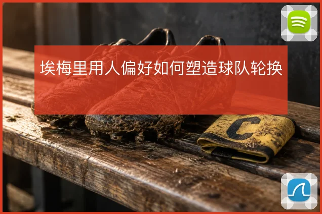 埃梅里用人偏好如何塑造球队轮换