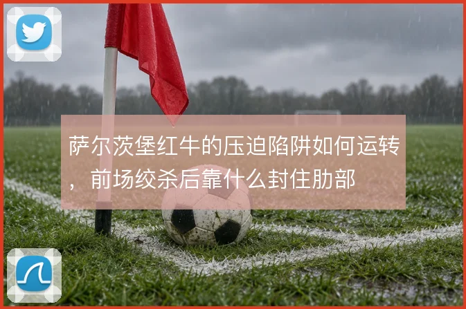 萨尔茨堡红牛的压迫陷阱如何运转，前场绞杀后靠什么封住肋部