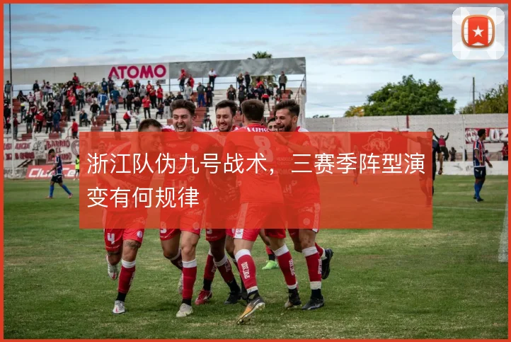 浙江队伪九号战术,三赛季阵型演变有何规律
